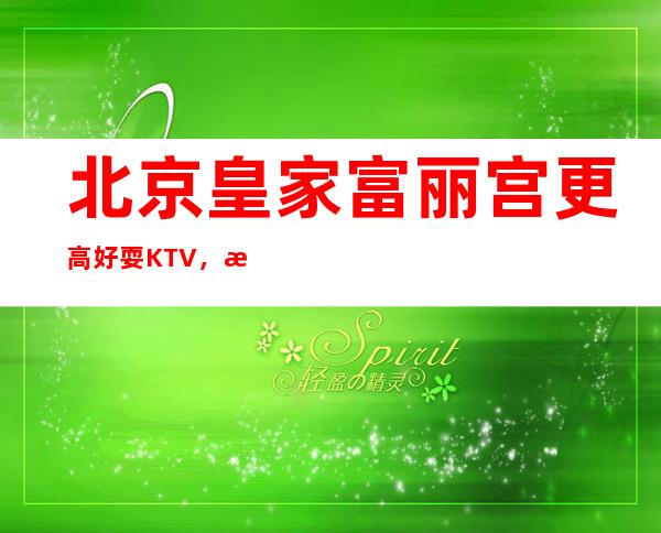 北京皇家富丽宫更高好耍KTV，找我把你安排的明明白白不会让你失望