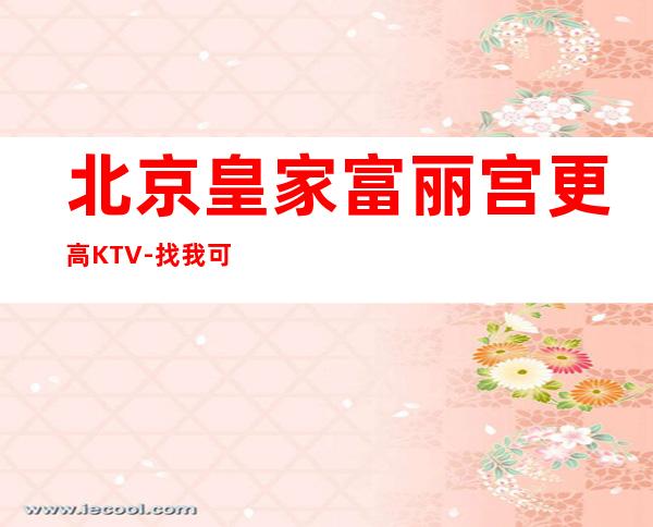 北京皇家富丽宫更高KTV-找我可以拿到实惠的价格,省,省事