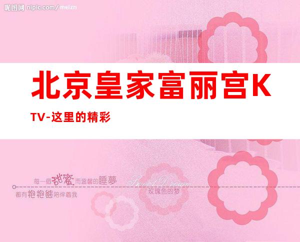 北京皇家富丽宫KTV-这里的精彩让你为它疯狂打Call