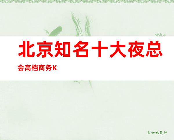 北京知名十大夜总会高档商务KTV排行榜让你的北京夜生活玩的明白