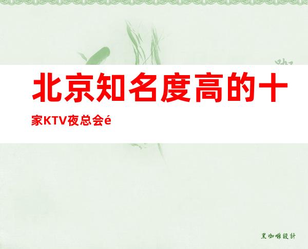 北京知名度高的十家KTV夜总会预订榜单 – 湖州安吉商务KTV