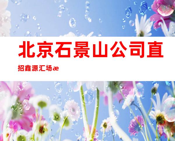 北京石景山公司直招鑫源汇场所高素质客户