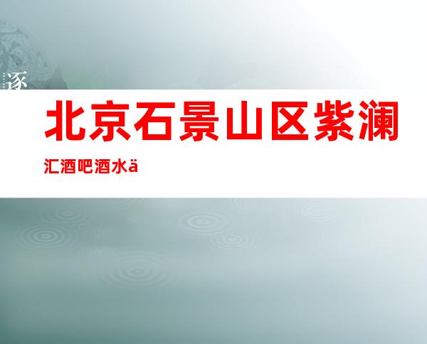 北京石景山区紫澜汇酒吧酒水价格-包房环境-口碑点评