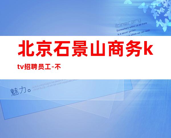 北京石景山商务ktv招聘员工-不乱收费安排住宿欢迎加入