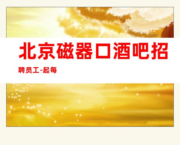 北京磁器口酒吧招聘员工-起每天工资不压