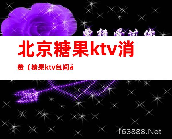 北京糖果ktv消费(糖果ktv包间多少钱)