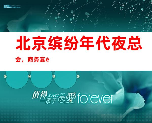 北京缤纷年代夜总会,商务宴请招待客户的好地方