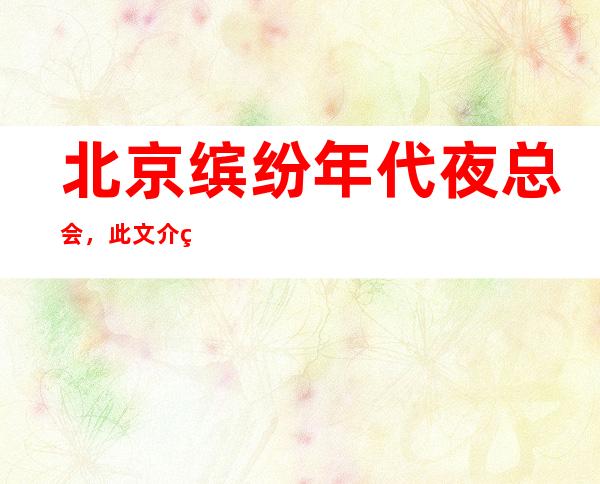 北京缤纷年代夜总会,此文介绍这家店详情让你少踩坑