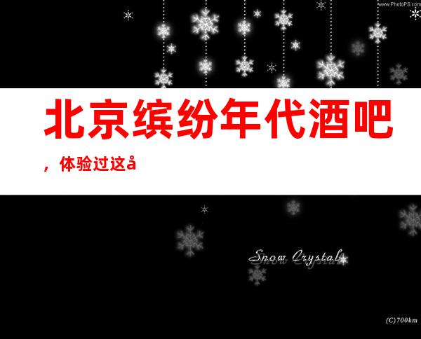 北京缤纷年代酒吧，体验过这家店让人流连忘返