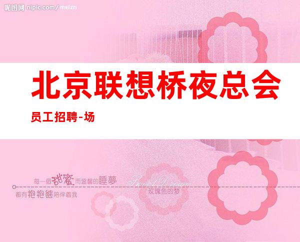 北京联想桥夜总会员工招聘-场好上班待遇好无杂费