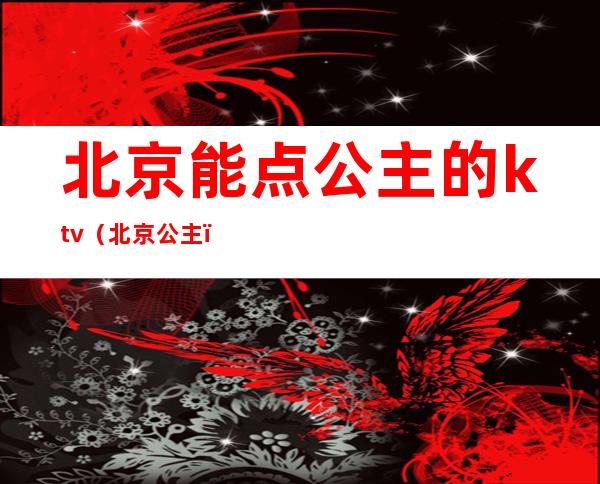 北京能点公主的ktv（北京 公主）