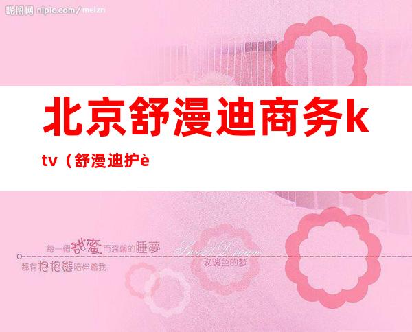 北京舒漫迪商务ktv(舒漫迪护肤品)