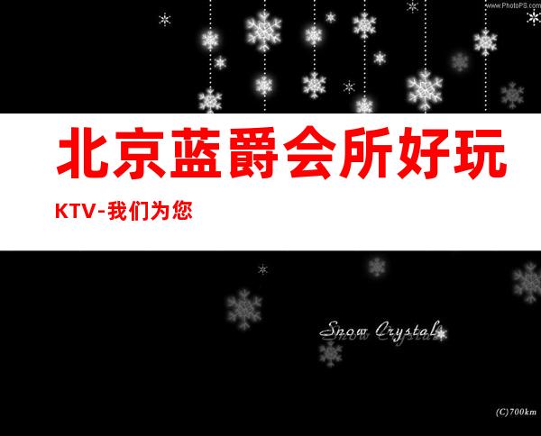 北京蓝爵会所好玩KTV-我们为您提供贴心服务
