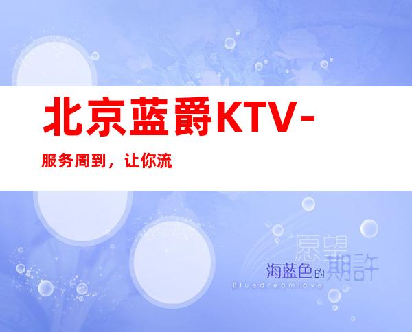 北京蓝爵KTV-服务周到,让你流连忘返,乐不思蜀