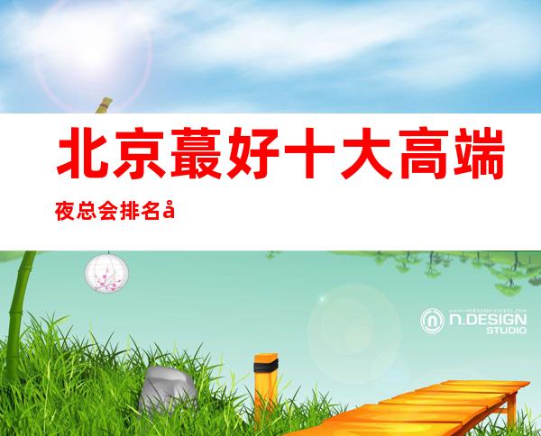 北京蕞好十大高端夜总会排名北京京浙会ktv是绝对不错的夜总会