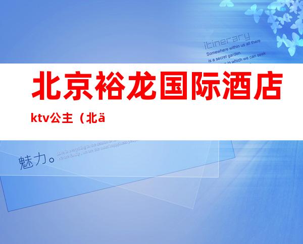 北京裕龙国际酒店ktv公主(北京裕龙国际大酒店)