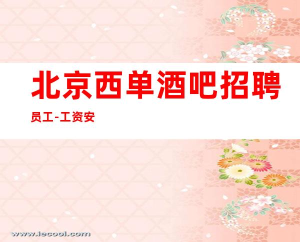 北京西单酒吧招聘员工-工资 安全可靠上班轻松赚多