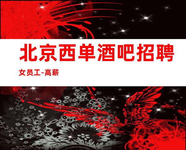 北京西单酒吧招聘女员工-高薪起 生意稳定可靠