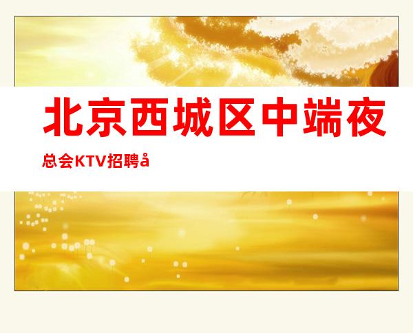 北京西城区中端夜总会KTV招聘女服务员服务员生意好