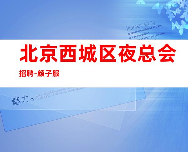 北京西城区夜总会招聘-颜子服务员不穿工作服提供住宿