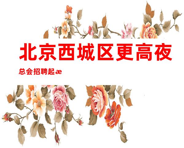 北京西城区更高夜总会招聘/起步二班多多