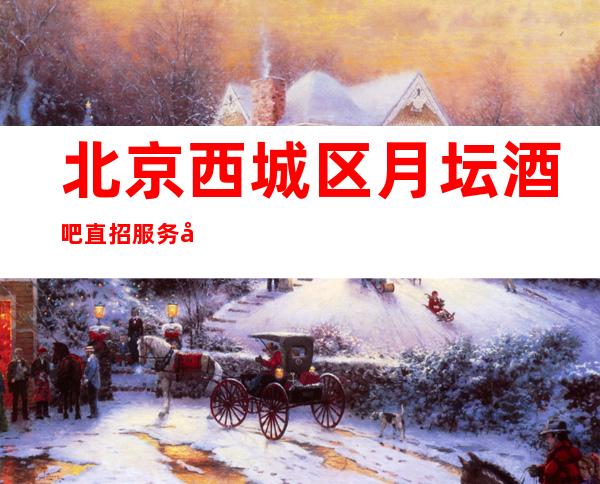 北京西城区月坛酒吧直招服务员-薪资待遇好公司生意稳定可靠