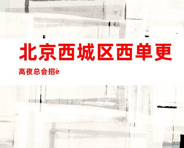 北京西城区西单更高夜总会招聘女员工特工资无费用