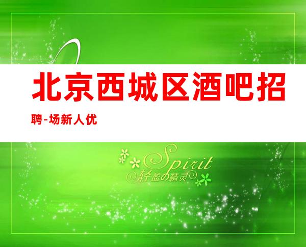 北京西城区酒吧招聘-场新人优先上班包住宿