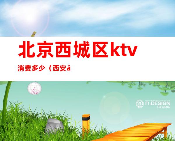 北京西城区ktv消费多少(西安北宫ktv价格)