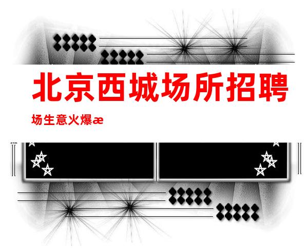 北京西城场所招聘场生意火爆无费用