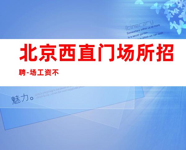 北京西直门场所招聘-场工资/不压不扣/来就上班