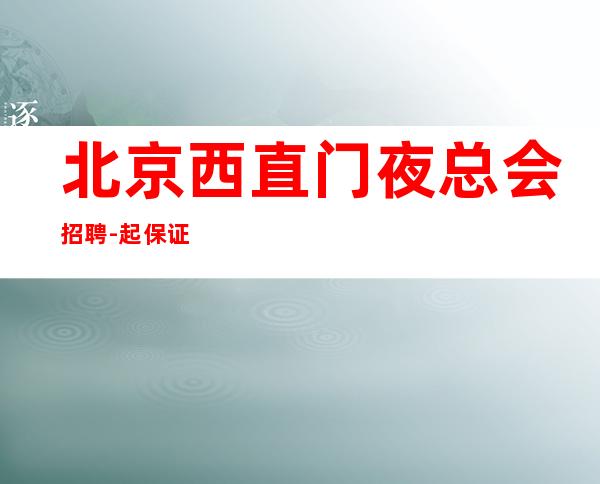 北京西直门夜总会招聘-起保证每天有稳定收入