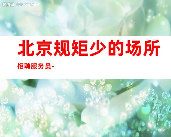 北京规矩少的场所招聘服务员-更高ktv生意火爆