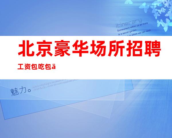 北京豪华场所招聘 工资 包吃包住 轻松赚