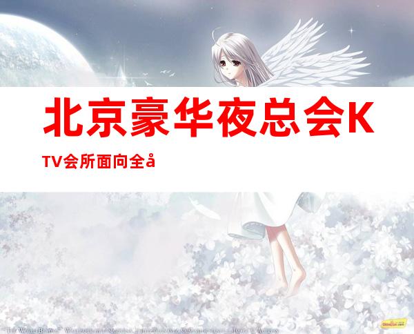 北京豪华夜总会KTV会所面向全国招聘 工资成为豪门不是梦