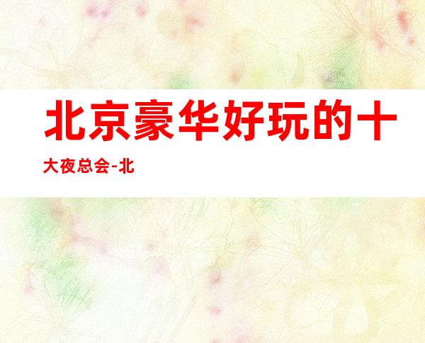北京豪华好玩的十大夜总会-北京KTV会所联系可订房