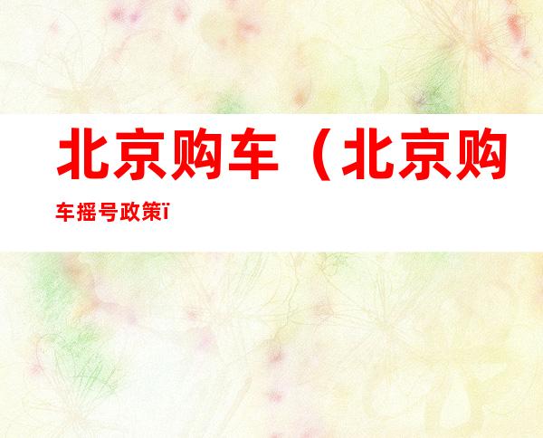 北京购车(北京购车摇号政策)
