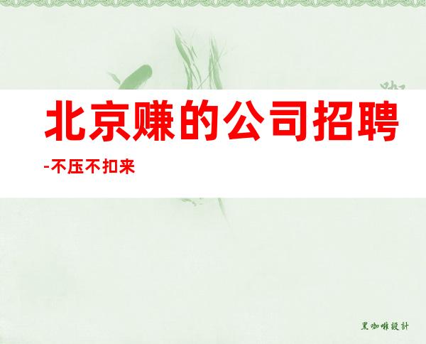北京赚的公司招聘-不压不扣来去自由