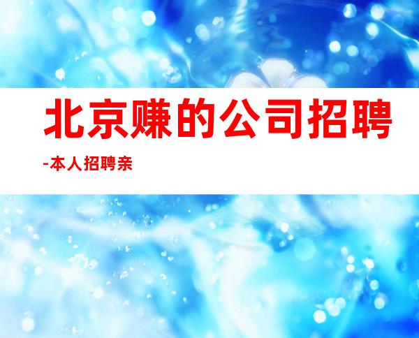 北京赚的公司招聘-本人招聘亲自带