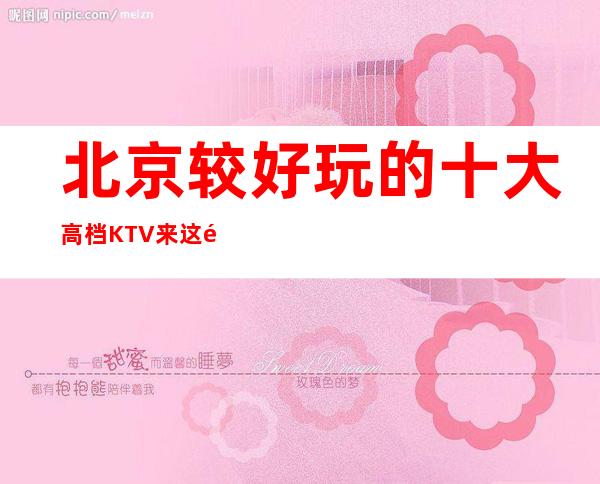 北京较好玩的十大高档KTV来这里的都是成功人士