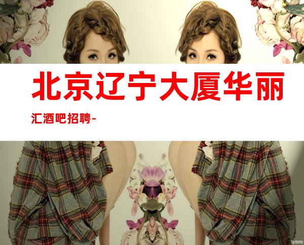 北京辽宁大厦华丽汇酒吧招聘-全场68间房日常爆满-好上班