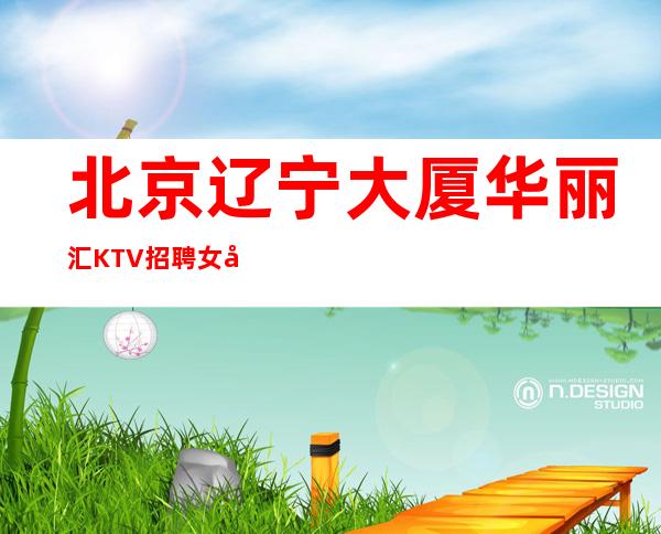 北京辽宁大厦华丽汇KTV招聘女员工特起步靠谱