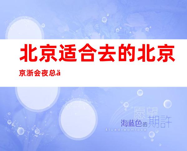 北京适合去的北京京浙会夜总会,他绝对适合你