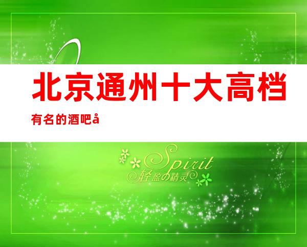 北京通州十大高档有名的酒吧场所招待聚会必备