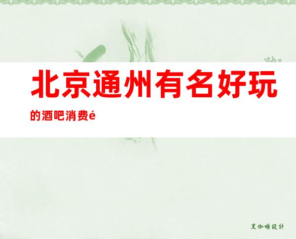北京通州有名好玩的酒吧消费预定推荐酒吧玩到不想走