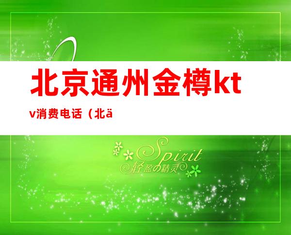 北京通州金樽ktv消费电话(北京通州金樽ktv消费电话)