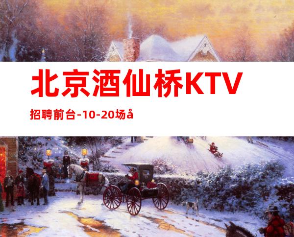 北京酒仙桥KTV招聘前台-10-20场包住无工服无ic卡