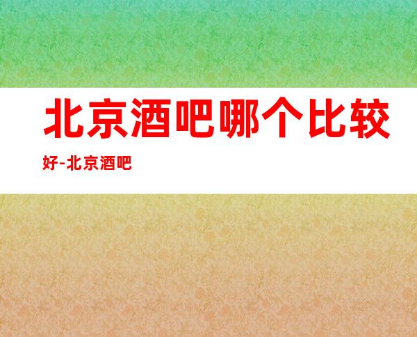 北京酒吧哪个比较好-北京酒吧卡座预定