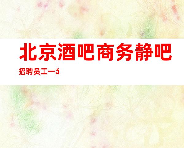 北京酒吧商务静吧招聘员工一千五起给我信任还你一份高薪