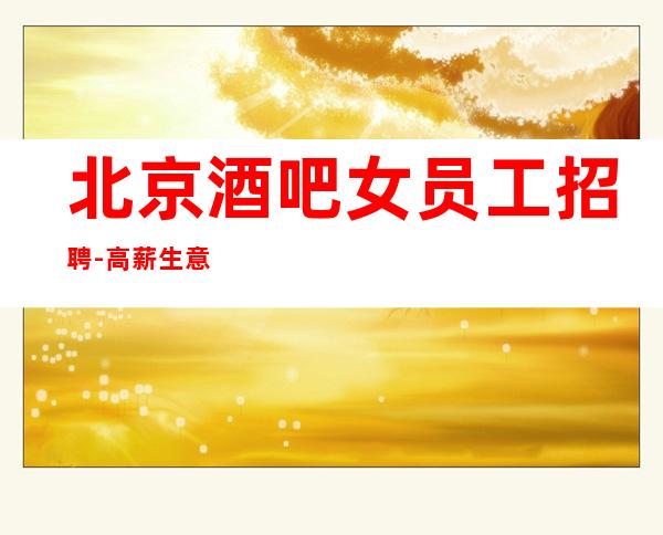北京酒吧女员工招聘-高薪生意稳定 月收入你想不到